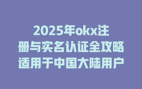 2025年okx注册与实名认证全攻略适用于中国大陆用户 一