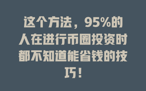 这个方法，95%的人在进行币圈投资时都不知道能省钱的技巧！ 一