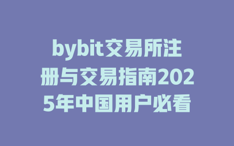 bybit交易所注册与交易指南2025年中国用户必看 一