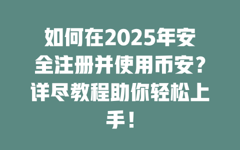 如何在2025年安全注册并使用币安?详尽教程助你轻松上手! 一