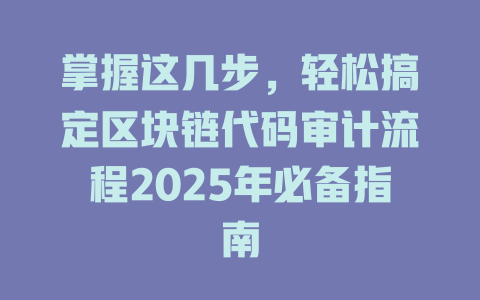 掌握这几步,轻松搞定区块链代码审计流程2025年必备指南 一