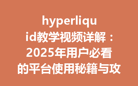 hyperliquid教学视频详解：2025年用户必看的平台使用秘籍与攻略 一
