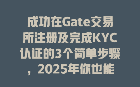 成功在Gate交易所注册及完成KYC认证的3个简单步骤,2025年你也能轻松交易! 一