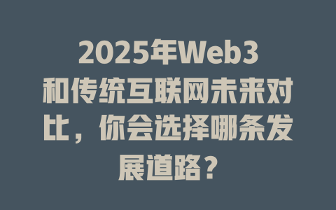2025年Web3和传统互联网未来对比，你会选择哪条发展道路？ 一