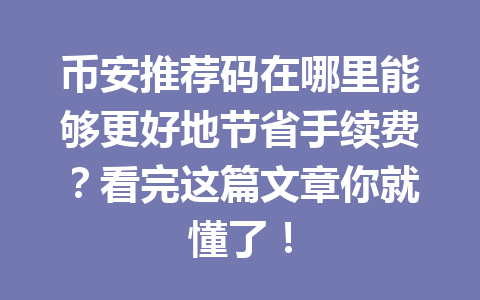 币安推荐码在哪里能够更好地节省手续费?看完这篇文章你就懂了! 一