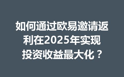 如何通过欧易邀请返利在2025年实现投资收益最大化？ 一