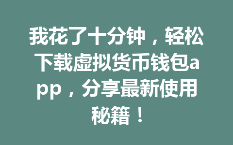 我花了十分钟，轻松下载虚拟货币钱包app，分享最新使用秘籍！ 一