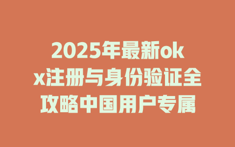 2025年最新okx注册与身份验证全攻略中国用户专属 一