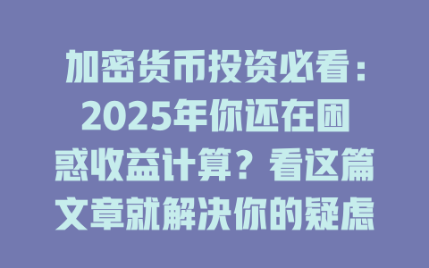 加密货币投资必看:2025年你还在困惑收益计算?看这篇文章就解决你的疑虑! 一
