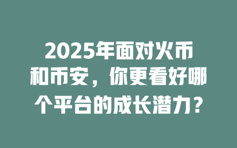 2025年面对火币和币安，你更看好哪个平台的成长潜力？ 一