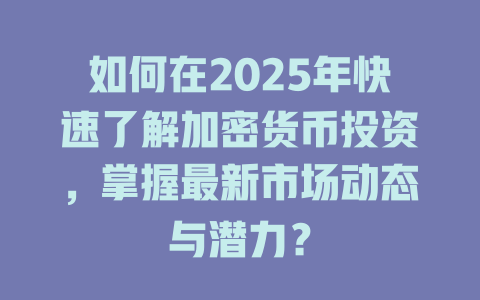 如何在2025年快速了解加密货币投资,掌握最新市场动态与潜力? 一