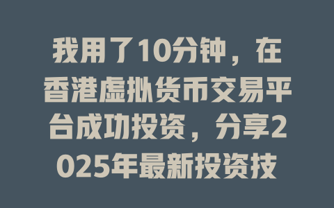 我用了10分钟,在香港虚拟货币交易平台成功投资,分享2025年最新投资技巧 一