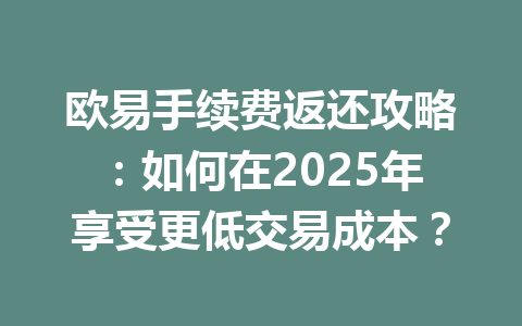 欧易手续费返还攻略：如何在2025年享受更低交易成本？ 一