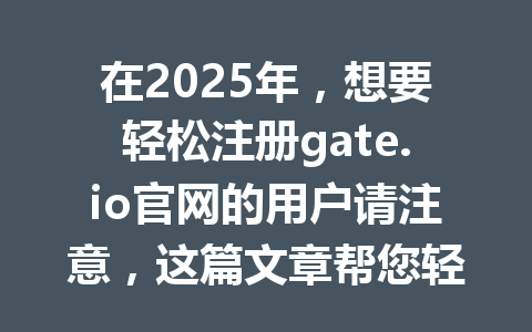在2025年，想要轻松注册gate.io官网的用户请注意，这篇文章帮您轻松上手！ 一