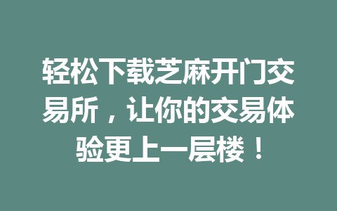 轻松下载芝麻开门交易所，让你的交易体验更上一层楼！ 一