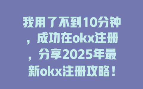 我用了不到10分钟,成功在okx注册,分享2025年最新okx注册攻略! 一