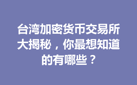 台湾加密货币交易所大揭秘,你最想知道的有哪些? 一