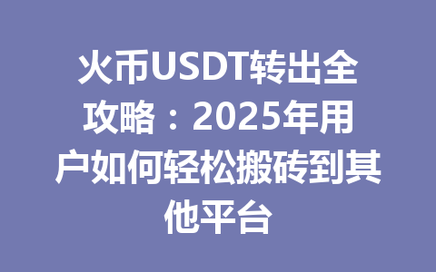 火币USDT转出全攻略：2025年用户如何轻松搬砖到其他平台 一