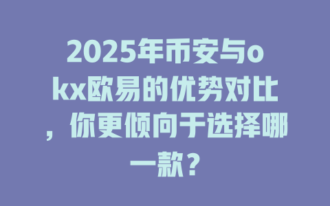 2025年币安与okx欧易的优势对比，你更倾向于选择哪一款？ 一