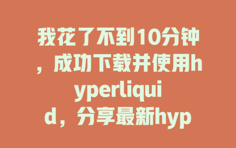 我花了不到10分钟,成功下载并使用hyperliquid,分享最新hyperliquid使用教程! 一