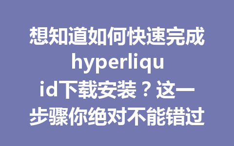 想知道如何快速完成hyperliquid下载安装？这一步骤你绝对不能错过！ 一