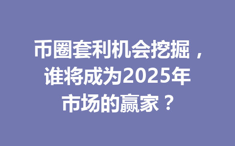 币圈套利机会挖掘，谁将成为2025年市场的赢家？ 一