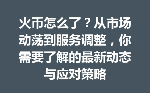 火币怎么了？从市场动荡到服务调整，你需要了解的最新动态与应对策略 一