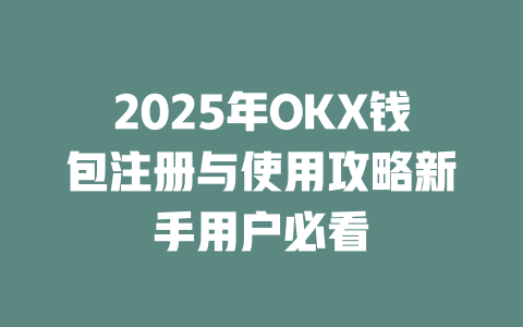 2025年OKX钱包注册与使用攻略新手用户必看 一