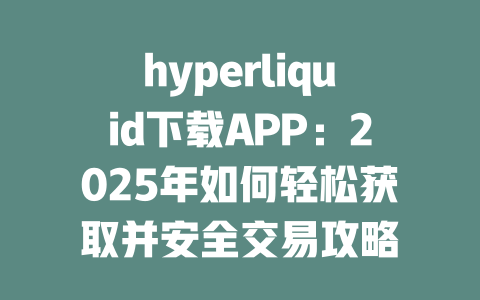 hyperliquid下载APP：2025年如何轻松获取并安全交易攻略 一