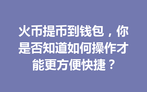 火币提币到钱包,你是否知道如何操作才能更方便快捷? 一