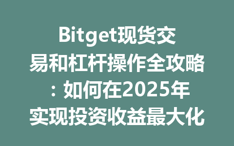 Bitget现货交易和杠杆操作全攻略:如何在2025年实现投资收益最大化? 一