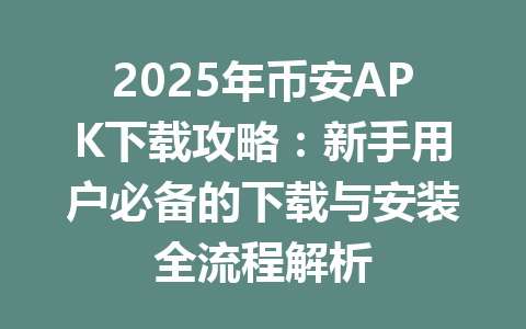 2025年币安APK下载攻略：新手用户必备的下载与安装全流程解析 一