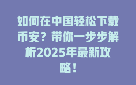 如何在中国轻松下载币安?带你一步步解析2025年最新攻略! 一