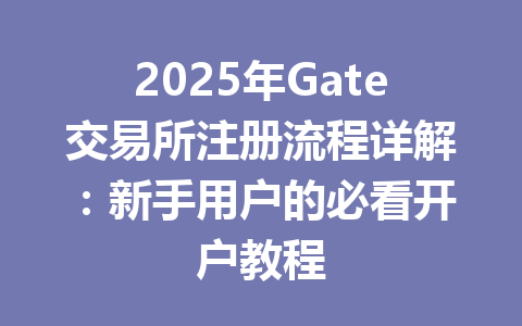 2025年Gate交易所注册流程详解：新手用户的必看开户教程 一