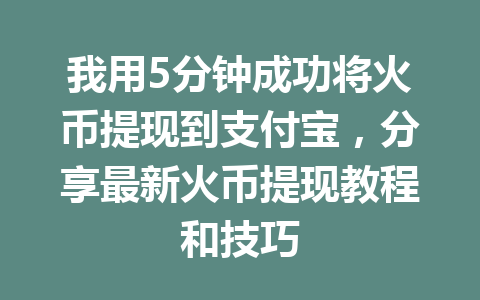我用5分钟成功将火币提现到支付宝，分享最新火币提现教程和技巧 一
