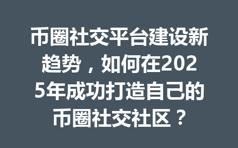 币圈社交平台建设新趋势，如何在2025年成功打造自己的币圈社交社区？ 一