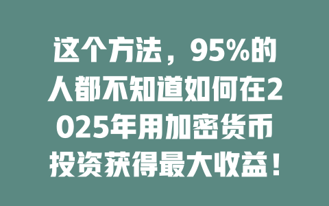 这个方法，95%的人都不知道如何在2025年用加密货币投资获得最大收益！ 一