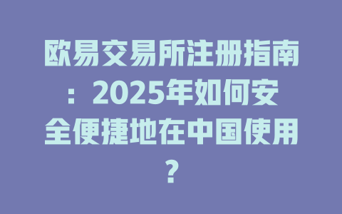 欧易交易所注册指南：2025年如何安全便捷地在中国使用？ 一