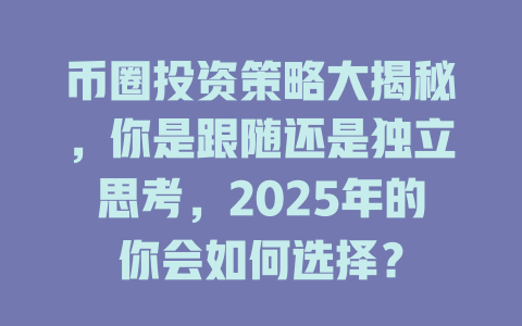 币圈投资策略大揭秘，你是跟随还是独立思考，2025年的你会如何选择？ 一