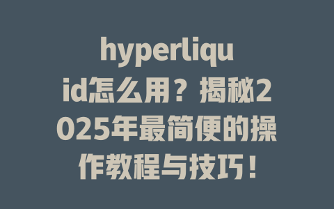 hyperliquid怎么用?揭秘2025年最简便的操作教程与技巧! 一