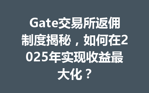 Gate交易所返佣制度揭秘，如何在2025年实现收益最大化？ 一
