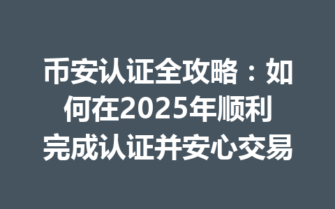 币安认证全攻略:如何在2025年顺利完成认证并安心交易 一