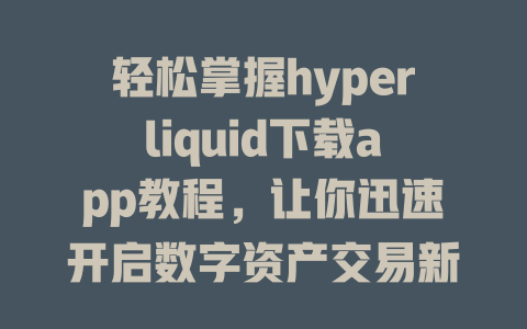 轻松掌握hyperliquid下载app教程,让你迅速开启数字资产交易新体验! 一