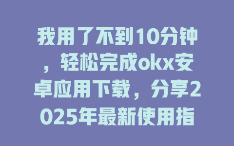 我用了不到10分钟，轻松完成okx安卓应用下载，分享2025年最新使用指南 一