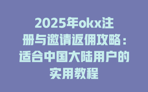 2025年okx注册与邀请返佣攻略：适合中国大陆用户的实用教程 一