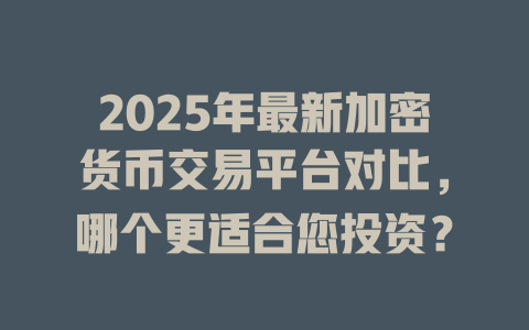 2025年最新加密货币交易平台对比,哪个更适合您投资? 一