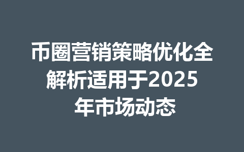 币圈营销策略优化全解析适用于2025 年市场动态 一