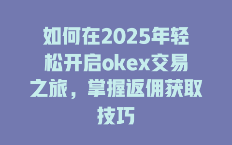 如何在2025年轻松开启okex交易之旅,掌握返佣获取技巧 一
