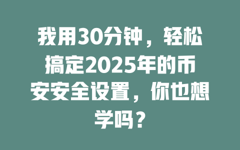 我用30分钟,轻松搞定2025年的币安安全设置,你也想学吗? 一