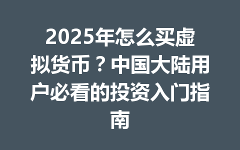 2025年怎么买虚拟货币？中国大陆用户必看的投资入门指南 一